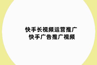 快手长视频运营推广 快手广告推广视频